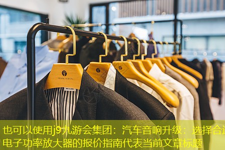 j9九游会集团：汽车音响升级：选择合适电子功率放大器的报价指南