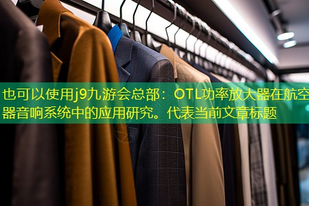 j9九游会总部：OTL功率放大器在航空器音响系统中的应用研究。