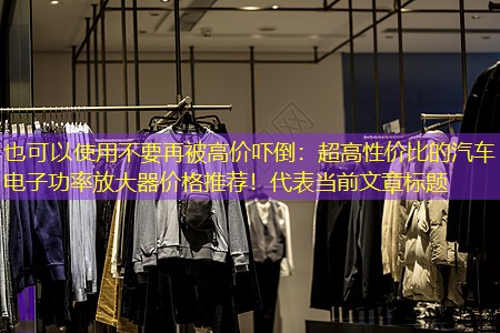 不要再被高价吓倒：超高性价比的汽车电子功率放大器价格推荐！